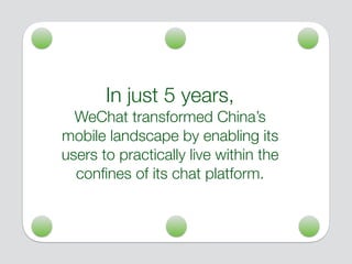 In just 5 years,
WeChat transformed China’s
mobile landscape by enabling its
users to practically live within the
conﬁnes of its chat platform.
 