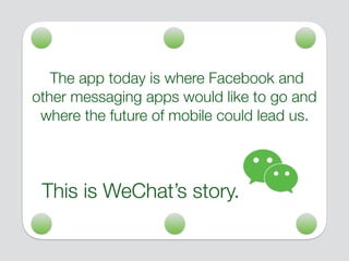 The app today is where Facebook and
other messaging apps would like to go and
where the future of mobile could lead us.
This is WeChat’s story.
 