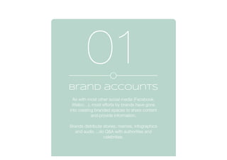 Brand accounts
As with most other social media (Facebook,
Weibo…), most efforts by brands have gone
into creating branded spaces to share content
and provide information.
Brands distribute stories, memes, infographics
and audio ...do Q&A with authorities and
celebrities.
01
 