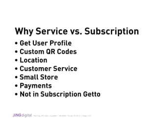 WeChat_API_Intro_v3.grafﬂe | Modiﬁed: Thu Apr 02 2015 | Page 11/21
!
Why Service vs. Subscription
• Get User Profile
• Custom QR Codes
• Location
• Customer Service
• Small Store
• Payments
• Not in Subscription Getto
 