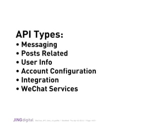WeChat_API_Intro_v3.grafﬂe | Modiﬁed: Thu Apr 02 2015 | Page 13/21
!
API Types:
• Messaging
• Posts Related
• User Info
• Account Configuration
• Integration
• WeChat Services
 