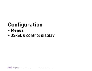 WeChat_API_Intro_v3.grafﬂe | Modiﬁed: Thu Apr 02 2015 | Page 17/21
!
Configuration
• Menus
• JS-SDK control display
 