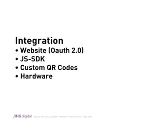 WeChat_API_Intro_v3.grafﬂe | Modiﬁed: Thu Apr 02 2015 | Page 18/21
!
Integration
• Website (Oauth 2.0)
• JS-SDK
• Custom QR Codes
• Hardware
 