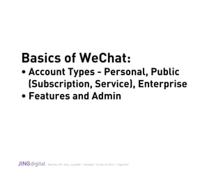 WeChat_API_Intro_v3.grafﬂe | Modiﬁed: Thu Apr 02 2015 | Page 9/21
!
Basics of WeChat:
• Account Types - Personal, Public
(Subscription, Service), Enterprise
• Features and Admin
 