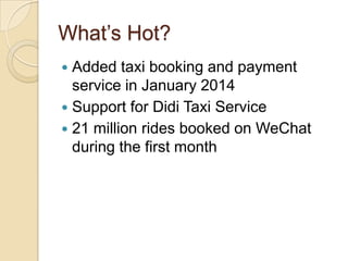 What’s Hot?
 Added taxi booking and payment
service in January 2014
 Support for Didi Taxi Service
 21 million rides booked on WeChat
during the first month
 