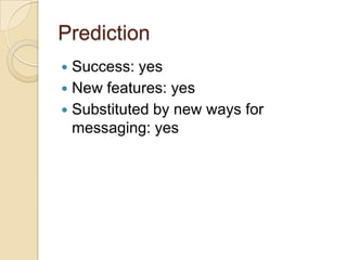 Prediction
 Success: yes
 New features: yes
 Substituted by new ways for
messaging: yes
 