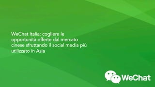 WeChat Italia: cogliere le
opportunità offerte dal mercato
cinese sfruttando il social media più
utilizzato in Asia
 
