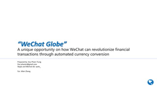 Prepared by: Duc Pham Trung
Duc.phamtr@gmail.com
Skype and Wechat ids: sycks_
For: Allen Zhang
“WeChat Globe”
A unique opportunity on how WeChat can revolutionize financial
transactions through automated currency conversion
 