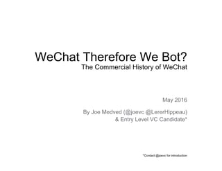 WeChat Therefore We Bot?
The Commercial History of WeChat
May 2016
By Joe Medved (@joevc @LererHippeau)
& Entry Level VC Candidate*
*Contact @joevc for introduction
 