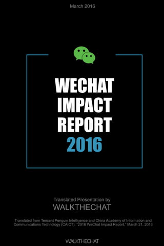 WECHAT
IMPACT
REPORT
2016
Translated from Tencent Penguin Intelligence and China Academy of Information and
Communications Technology (CAICT), “2016 WeChat Impact Report,” March 21, 2016
Translated Presentation by
WALKTHECHAT
March 2016
 