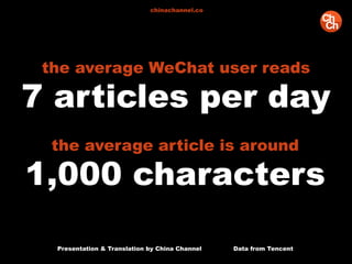 the average WeChat user reads
7 articles per day
Presentation & Translation by China Channel Data from Tencent
chinachannel.co
the average article is around
1,000 characters
 