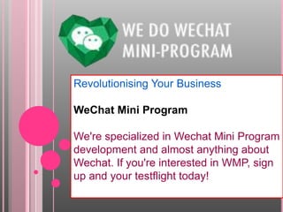 Revolutionising Your Business
WeChat Mini Program
We're specialized in Wechat Mini Program
development and almost anything about
Wechat. If you're interested in WMP, sign
up and your testflight today!
 