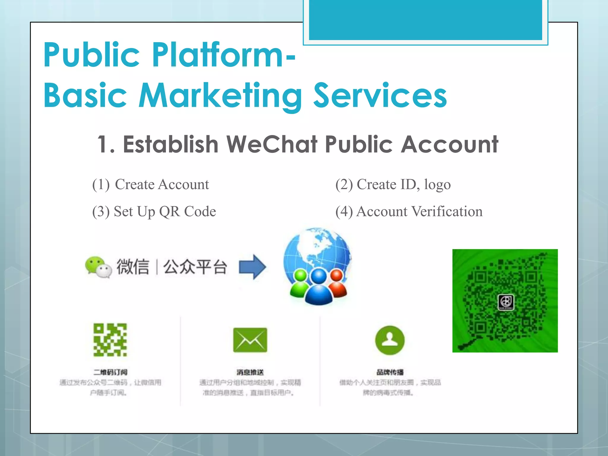 Public Platform-
Basic Marketing Services
1. Establish WeChat Public Account
(1) Create Account (2) Create ID, logo
(3) Set Up QR Code (4) Account Verification
 