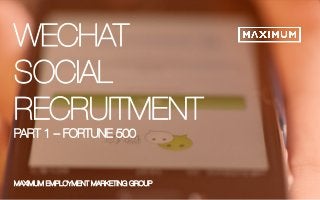 © 2014 Maximum Employment Marketing Group. All rights reserved. 1 
WECHAT 
SOCIAL 
RECRUITMENT 
PART 1 – FORTUNE 500 
XX.XX.2014 CLIENT NAME Presentation template guide 
MAXIMUM EMPLOYMENT MARKETING GROUP 
 