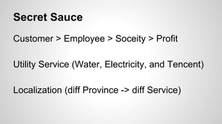 Secret Sauce
Customer > Employee > Soceity > Profit
Utility Service (Water, Electricity, and Tencent)
Localization (diff Province -> diff Service)
 