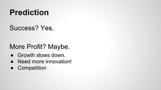 Prediction
Success? Yes.
More Profit? Maybe.
● Growth slows down.
● Need more innovation!
● Competition
 