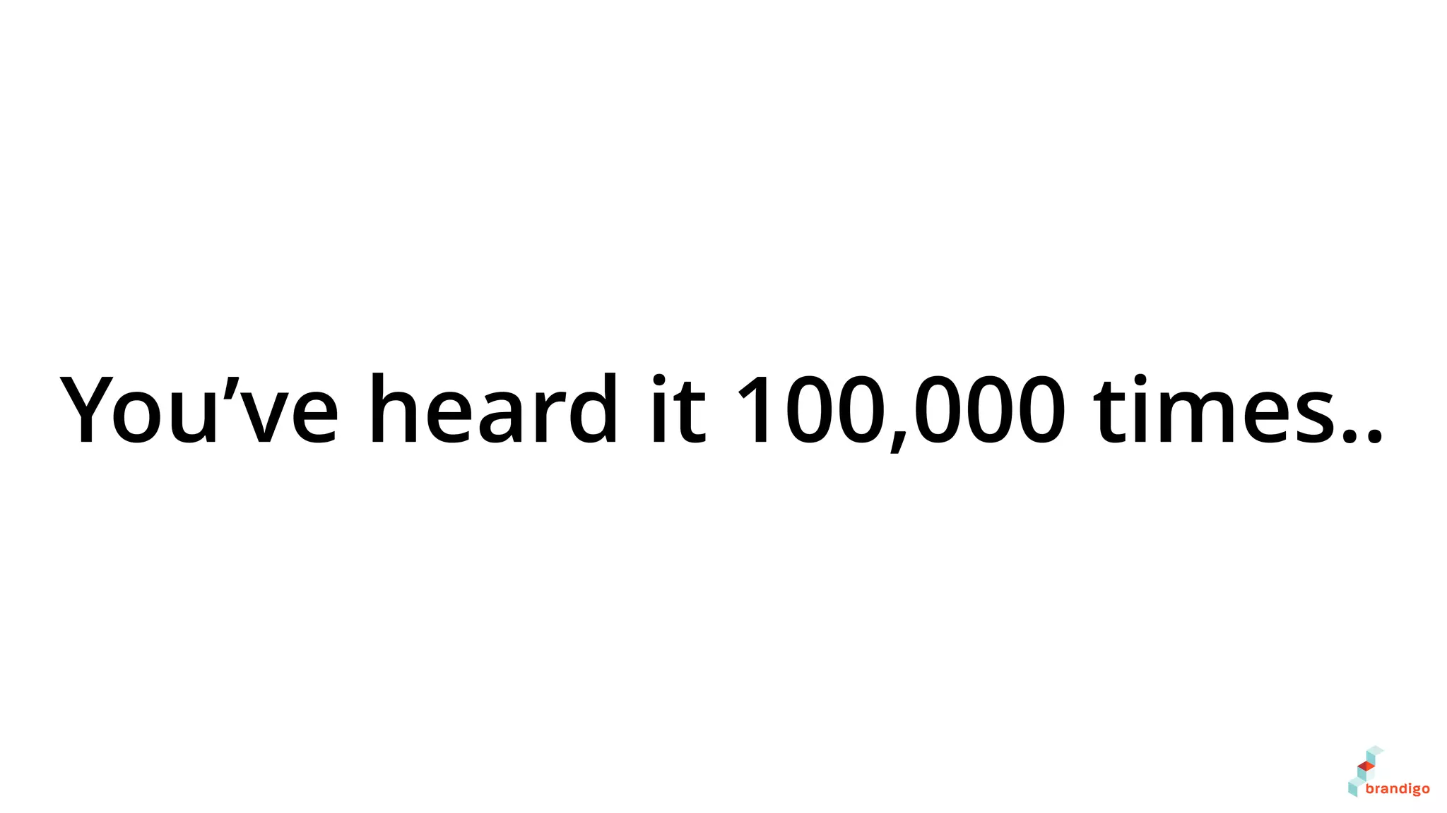 You’ve heard it 100,000 times..
 