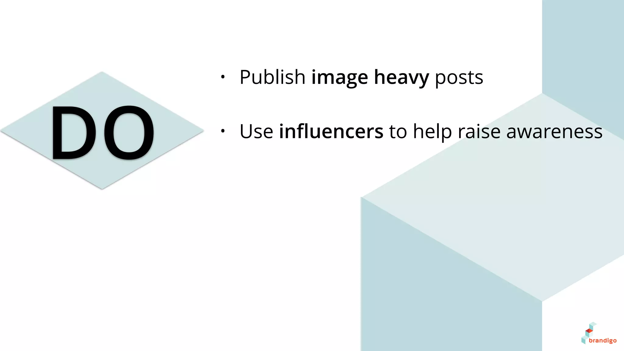 DO
• Publish image heavy posts
• Use inﬂuencers to help raise awareness
 