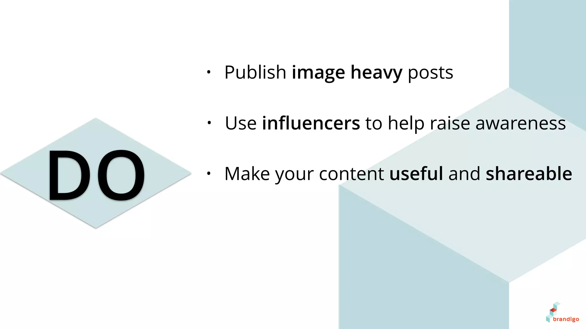 DO
• Publish image heavy posts
• Make your content useful and shareable
• Use inﬂuencers to help raise awareness
 