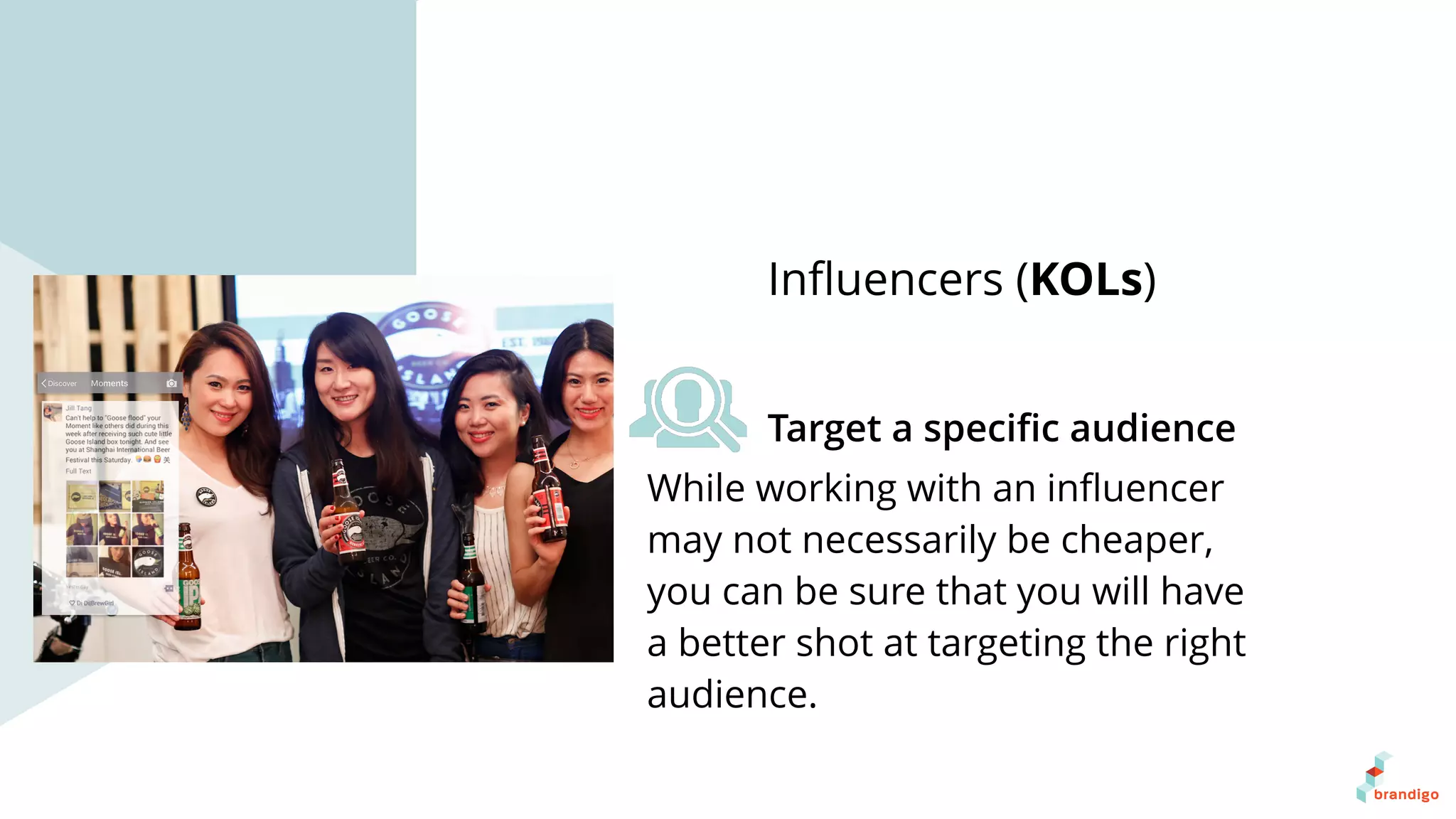 While working with an inﬂuencer
may not necessarily be cheaper,
you can be sure that you will have
a better shot at targeting the right
audience.
Inﬂuencers (KOLs)
Target a speciﬁc audience
 