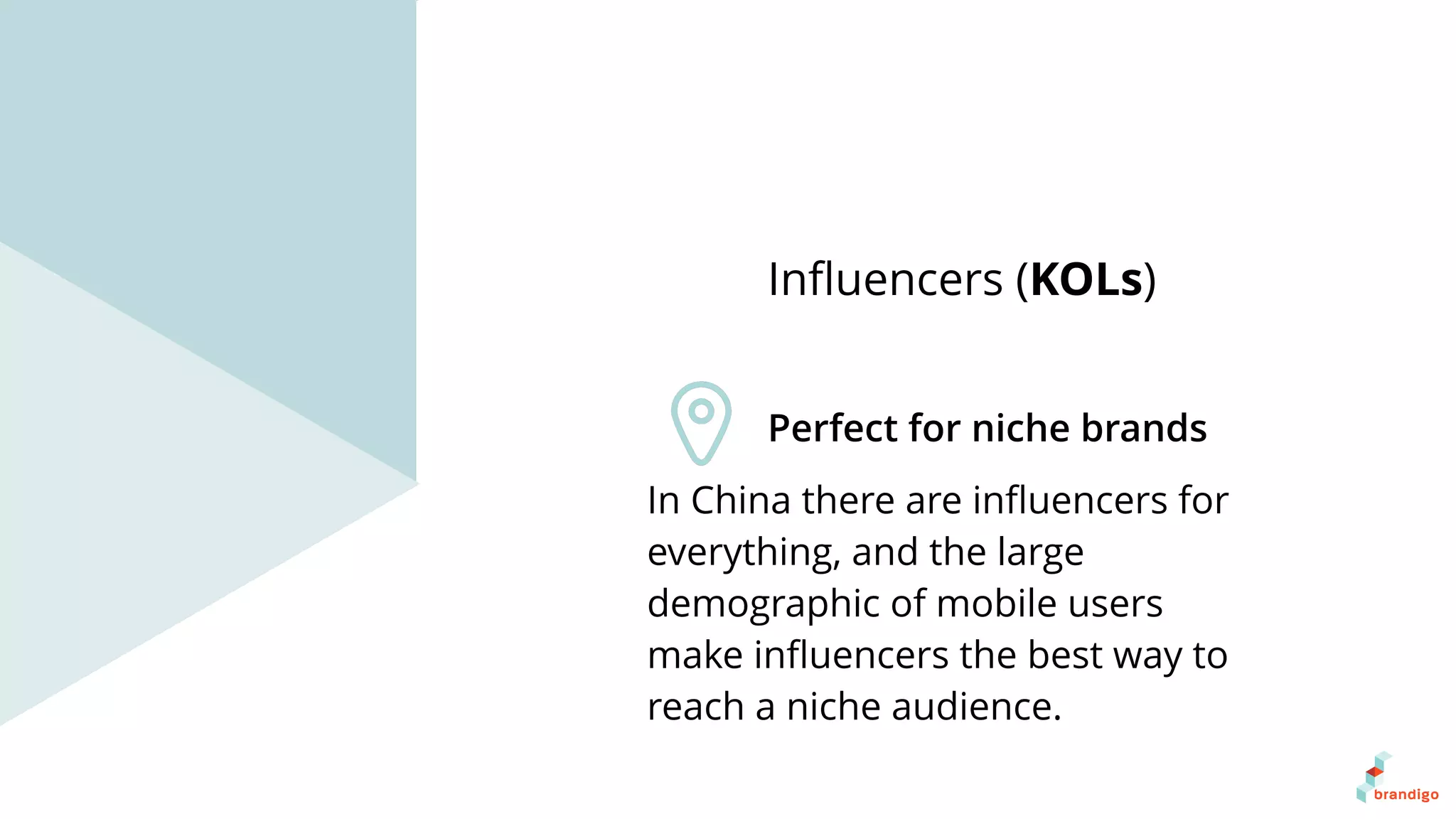 In China there are inﬂuencers for
everything, and the large
demographic of mobile users
make inﬂuencers the best way to
reach a niche audience.
Inﬂuencers (KOLs)
Perfect for niche brands
 