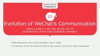 Evolution of WeChat’s Communication
FROM A PURELY CHAT AND SOCIAL APP TO
INTEGRATION OF MULTIPLE BUSINESS CHANNELS
03
• Mobile payments have a high penetration rate in China
• Convenience stores have become WeChat Pay’s primary channel for retail transactions
 