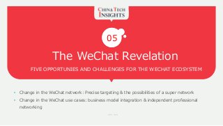 The WeChat Revelation
FIVE OPPORTUNIES AND CHALLENGES FOR THE WECHAT ECOSYSTEM
05
• Change in the WeChat network: Precise targeting & the possibilities of a super network
• Change in the WeChat use cases: business model integration & independent professional
networking
… …
 