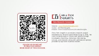 FOLLOW US ON WECHAT
TO READ OUR WEEKLY
NEWS RECAP OF TECH IN CHINA
Website: www.chinatechinsights.com
Twitter: @CNTechInsights
Podcast: www.soundcloud.com/chinatechinsights
Data+Research+Consumer
China Tech Insights is an industry research project
established by Tencent Online Media Group in 2016. We
cover trending topics in China’s tech sphere through
investigative reporting, meticulous interviewing,
surveys, and research, along with professional opinions
provided by top-notch business insiders.
 