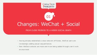 Changes: WeChat + Social
FROM CLOSE FRIENDS TO A WIDER SOCIAL GRAPH
01
• Having already established a close network of friends, WeChat users are
increasingly adding casual acquaintances.
• New WeChat contacts are more and more being added through users’ work
environment
 