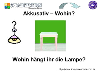 http://www.sprachzentrum.com.ar
Wohin hängt ihr die Lampe?
Akkusativ – Wohin?
?
 