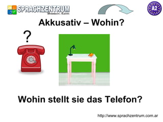 http://www.sprachzentrum.com.ar
Wohin stellt sie das Telefon?
Akkusativ – Wohin?
?
 