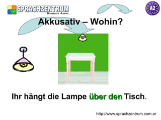 Ihr hängt die Lampe  über den   Tisch . Akkusativ – Wohin? http://www.sprachzentrum.com.ar 