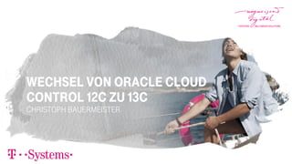 Wechsel von Oracle Cloud
Control 12c zu 13c
Christoph Bauermeister
 