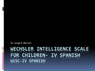 WECHSLER INTELLIGENCE SCALE
FOR CHILDREN- IV SPANISH
WISC-IV SPANISH
Dr. Jorge E. Berrios
 