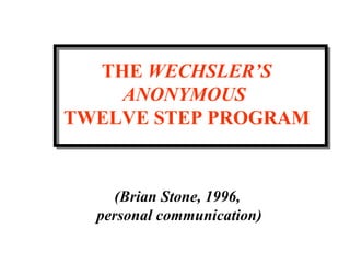 THE  WECHSLER’S ANONYMOUS  TWELVE STEP PROGRAM (Brian Stone, 1996,  personal communication) 