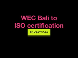 WEC Bali to
ISO certification
     by Dipa Wiguna
 