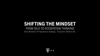SHIFTING THE MINDSET
FROM SILO TO ECOSYSTEM THINKING
Nico Weckerle, VP Experience Strategy – Deutsche Telekom AG
 