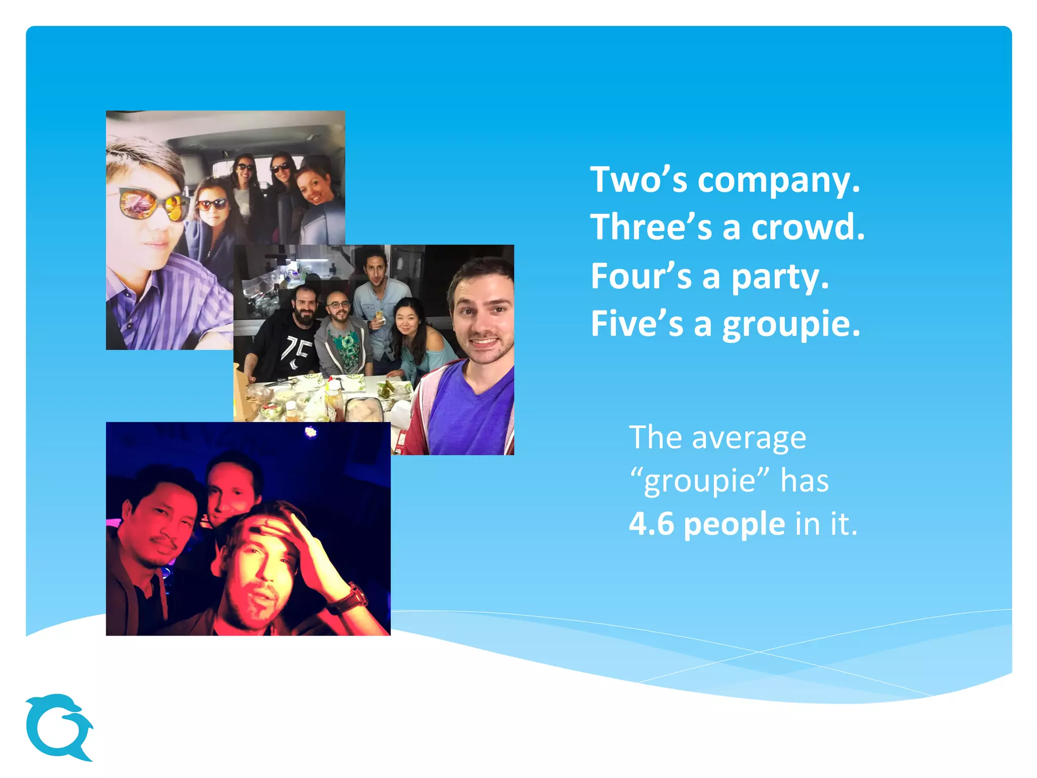 Two’s company.
Three’s a crowd.
Four’s a party.
Five’s a groupie.
The average
“groupie” has
4.6 people in it.
 