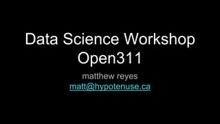 Data Science Workshop
Open311
matthew reyes
matt@hypotenuse.ca
 
