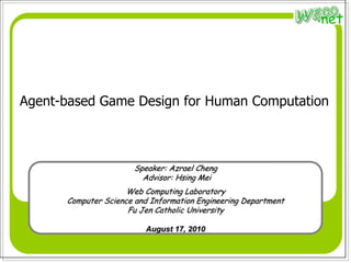 Agent-based Game Design for Human Computation Speaker: Azrael Cheng  Advisor: Hsing Mei  Web Computing Laboratory Computer Science and Information Engineering Department Fu Jen Catholic University August 17, 2010 