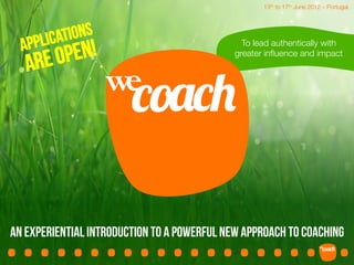 13th to 17th June 2012 – Portugal.




  APPLIC ATIONS
          PEN!
                                               To lead authentically with 

     RE O
                                             greater inﬂuence and impact
   A
                   we
                        !"#!$
                         	
  




.....................	
  
An experiential introduction to a powerful new approach to coaching
 
