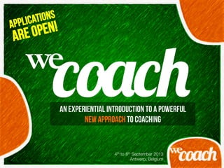 4th to 8th September 2013 
Antwerp, Belgium
An experiential introduction to a powerful
new approach to coaching
APPLICATIONS
ARE OPEN!
we	
  
!"#!$
 
