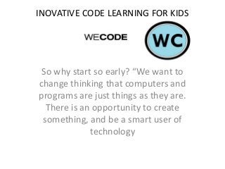 INOVATIVE CODE LEARNING FOR KIDS
So why start so early? “We want to
change thinking that computers and
programs are just things as they are.
There is an opportunity to create
something, and be a smart user of
technology
 