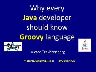 Why every
Java developer
should know
Groovy language
Victor Trakhtenberg
victortr75@gmail.com @victortr75
 
