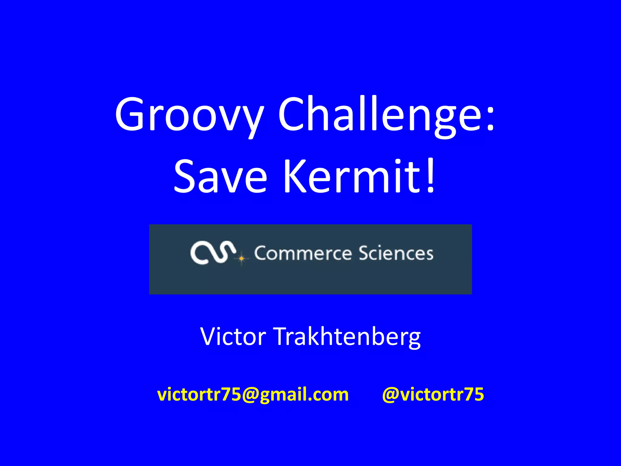 Groovy Challenge:
Save Kermit!
Victor Trakhtenberg
victortr75@gmail.com @victortr75