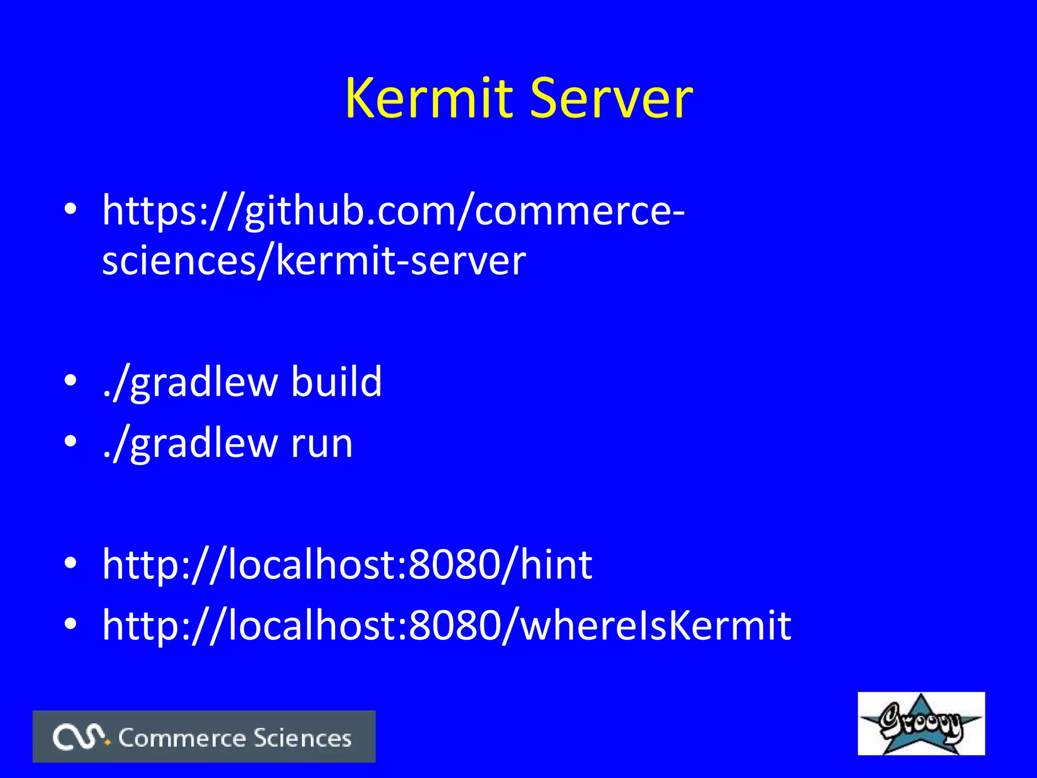 Kermit Server
• https://github.com/commerce-
sciences/kermit-server
• ./gradlew build
• ./gradlew run
• http://localhost:8080/hint
• http://localhost:8080/whereIsKermit