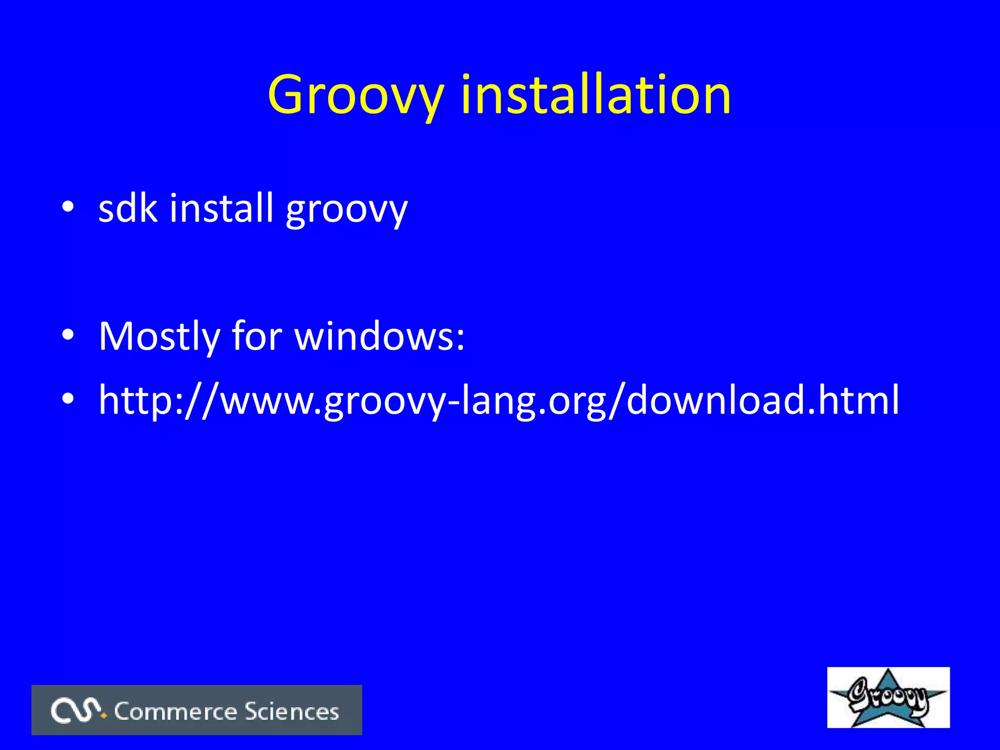 Groovy installation
• sdk install groovy
• Mostly for windows:
• http://www.groovy-lang.org/download.html