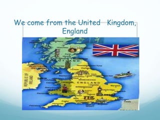 We come from the United Kingdom,
England
 