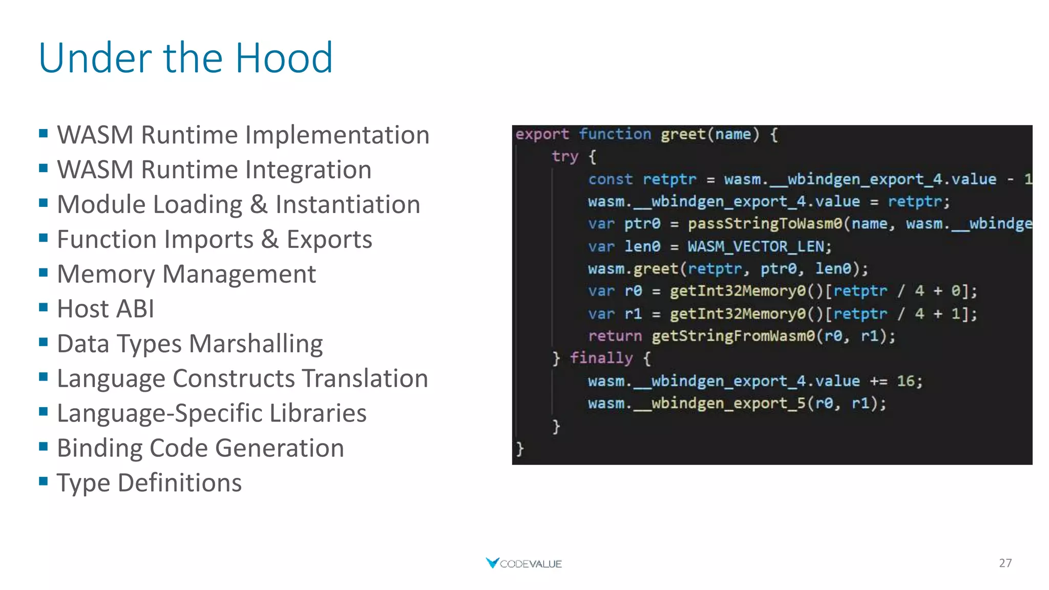 Under the Hood
 WASM Runtime Implementation
 WASM Runtime Integration
 Module Loading & Instantiation
 Function Imports & Exports
 Memory Management
 Host ABI
 Data Types Marshalling
 Language Constructs Translation
 Language-Specific Libraries
 Binding Code Generation
 Type Definitions
27
 