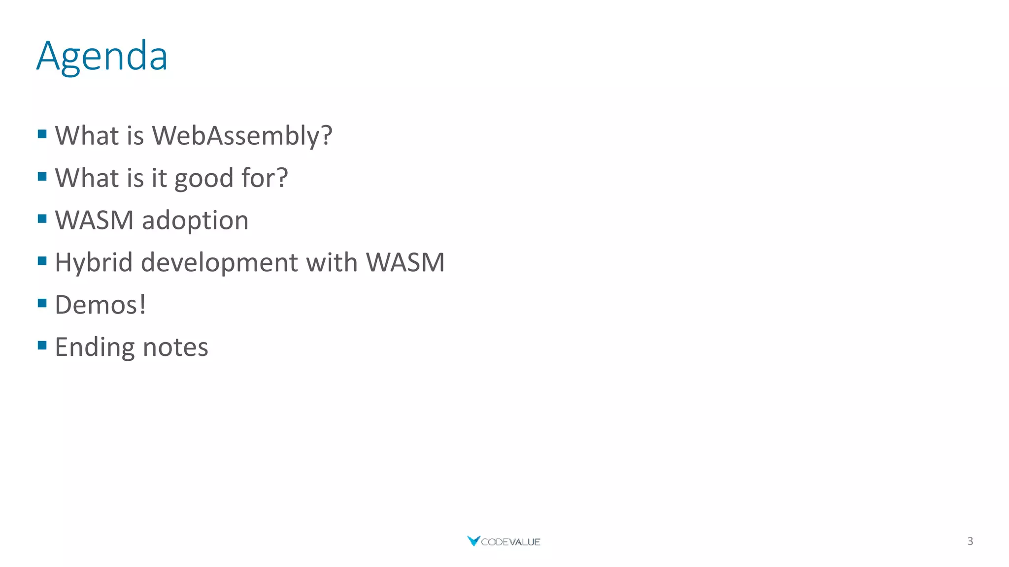 Agenda
 What is WebAssembly?
 What is it good for?
 WASM adoption
 Hybrid development with WASM
 Demos!
 Ending notes
3
 